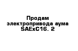 Продам электропривода аума SAExC16. 2 